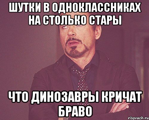 шутки в одноклассниках на столько стары что динозавры кричат браво, Мем твое выражение лица