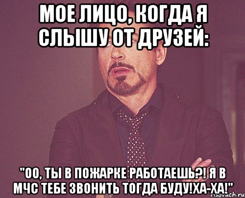 Мое лицо, когда я слышу от друзей: "Оо, ты в пожарке работаешь?! Я в МЧС тебе звонить тогда буду!Ха-ха!", Мем твое выражение лица