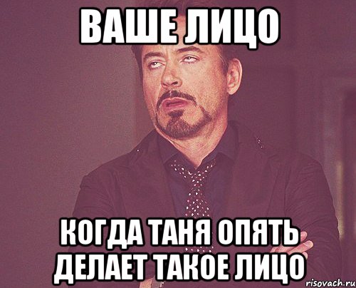 ваше лицо когда таня опять делает такое лицо, Мем твое выражение лица
