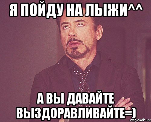 Я пойду на лыжи^^ А вы давайте выздоравливайте=), Мем твое выражение лица