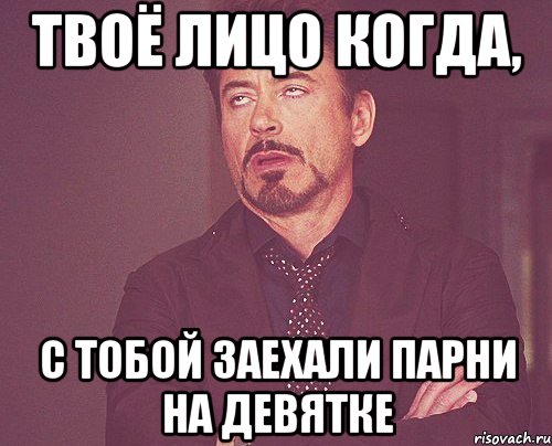 Твоё лицо когда, С тобой заехали парни на девятке, Мем твое выражение лица