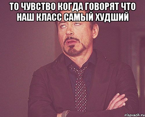 то чувство когда говорят что наш класс самый худший , Мем твое выражение лица