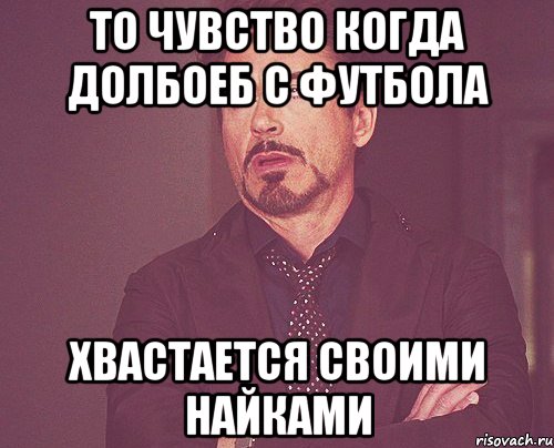 то чувство когда долбоеб с футбола хвастается своими найками, Мем твое выражение лица
