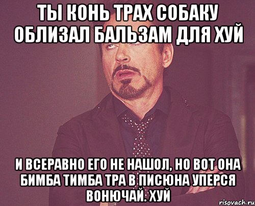 ты конь трах собаку облизал бальзам для хуй и всеравно его не нашол, но вот она бимба тимба тра в писюна уперся вонючай. хуй, Мем твое выражение лица