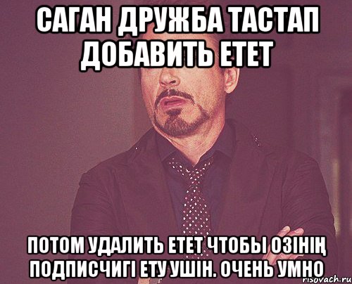 Саган дружба тастап добавить етет Потом удалить етет чтобы озінің подписчигі ету ушін. ОЧЕНЬ УМНО, Мем твое выражение лица