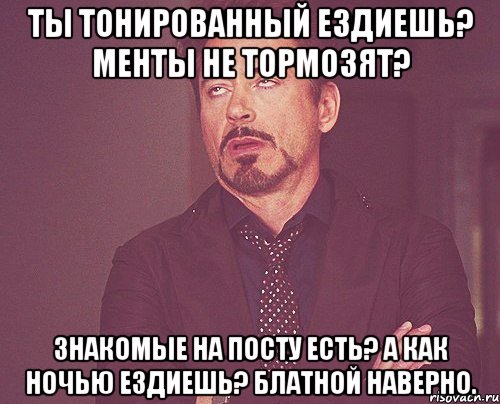 Ты тонированный ездиешь? Менты не тормозят? Знакомые на посту есть? А как ночью ездиешь? Блатной наверно., Мем твое выражение лица