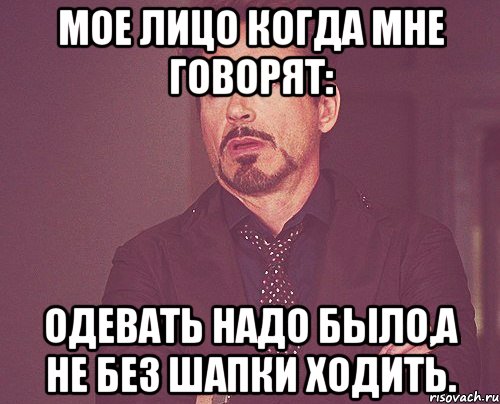 Мое лицо когда мне говорят: Одевать надо было,а не без шапки ходить., Мем твое выражение лица