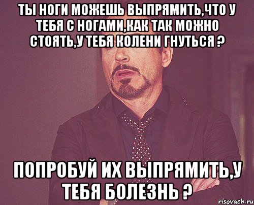 Ты ноги можешь выпрямить,что у тебя с ногами,как так можно стоять,у тебя колени гнуться ? Попробуй их выпрямить,у тебя болезнь ?, Мем твое выражение лица