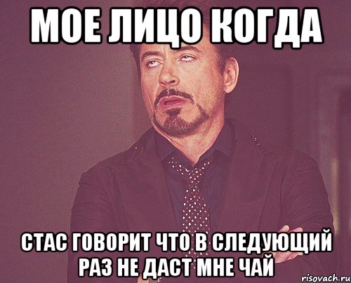 мое лицо когда стас говорит что в следующий раз не даст мне чай, Мем твое выражение лица