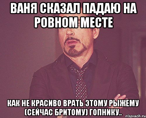 Ваня сказал падаю на ровном месте как не красиво врать этому рыжему (сейчас бритому) гопнику.., Мем твое выражение лица