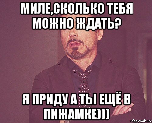 Миле,сколько тебя можно ждать? Я приду а ты ещё в пижамке))), Мем твое выражение лица