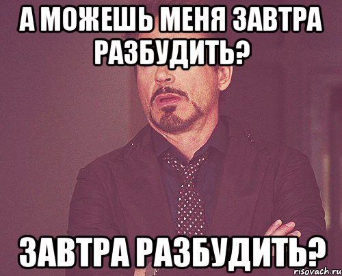 а можешь меня завтра разбудить? завтра разбудить?, Мем твое выражение лица