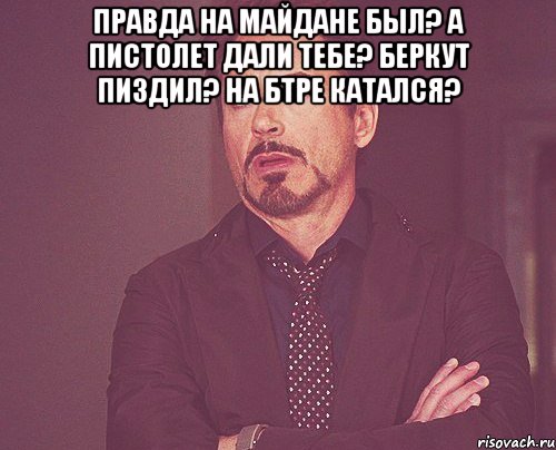 Правда на майдане был? А пистолет дали тебе? Беркут пиздил? На БТРе катался? , Мем твое выражение лица