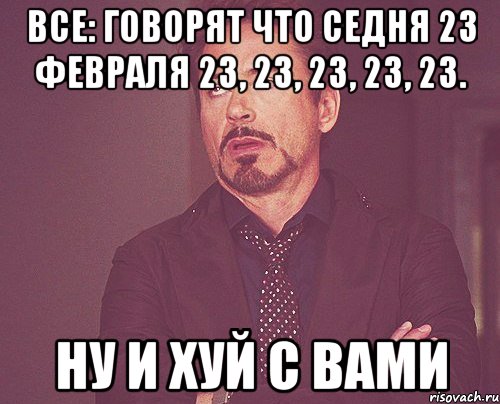 все: говорят что седня 23 февраля 23, 23, 23, 23, 23. ну и хуй с вами, Мем твое выражение лица