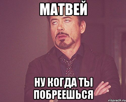 Матвей ну когда ты побреешься, Мем твое выражение лица