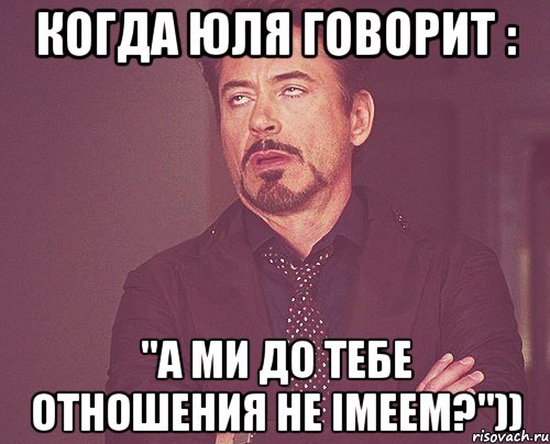 Когда Юля говорит : "а ми до тебе отношения не імеем?")), Мем твое выражение лица