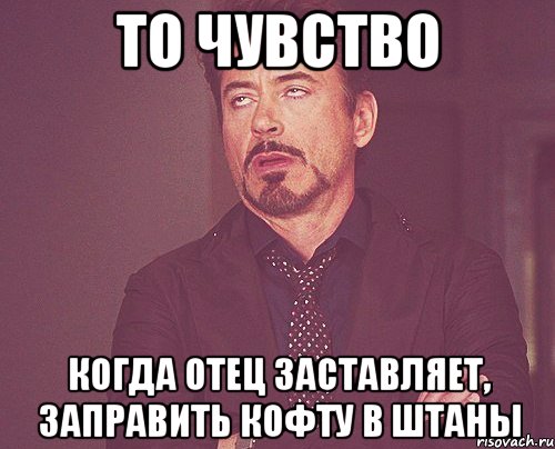 То чувство Когда отец заставляет, заправить кофту в штаны, Мем твое выражение лица