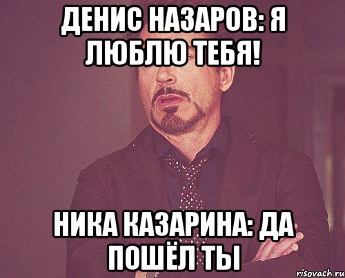 ДЕнис назаров: Я ЛЮБЛЮ ТЕБЯ! НИка казарина: да пошёл ты, Мем твое выражение лица