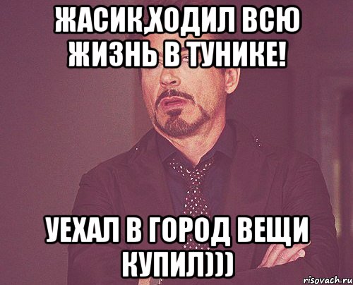 жасик,ходил всю жизнь в тунике! Уехал в город вещи купил))), Мем твое выражение лица