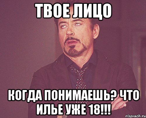 твое лицо когда понимаешь? что Илье уже 18!!!, Мем твое выражение лица