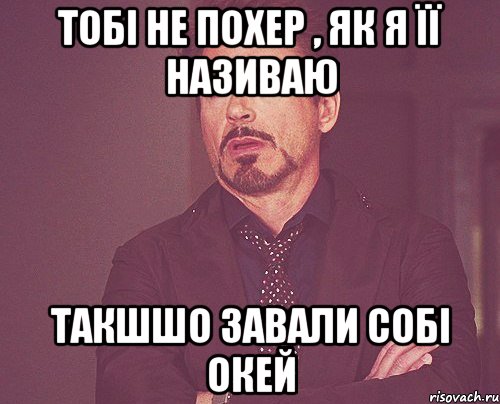 ТОбі не похер , як я її називаю Такшшо завали собі окей, Мем твое выражение лица