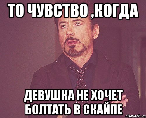 То чувство ,когда Девушка не хочет болтать в скайпе, Мем твое выражение лица