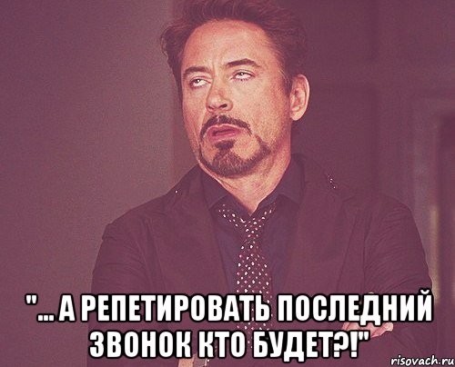  "... а репетировать последний звонок кто будет?!", Мем твое выражение лица