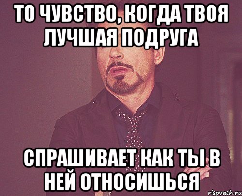 то чувство, когда твоя лучшая подруга спрашивает как ты в ней относишься, Мем твое выражение лица