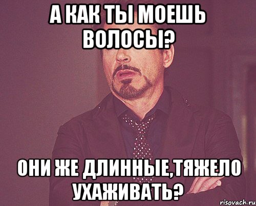 А КАК ТЫ МОЕШЬ ВОЛОСЫ? ОНИ ЖЕ ДЛИННЫЕ,ТЯЖЕЛО УХАЖИВАТЬ?, Мем твое выражение лица