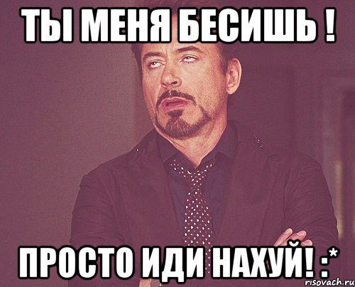 Ты меня бесишь ! Просто иди нахуй! :*, Мем твое выражение лица