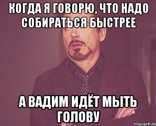 Когда я говорю, что надо собираться быстрее А Вадим идёт мыть голову, Мем твое выражение лица