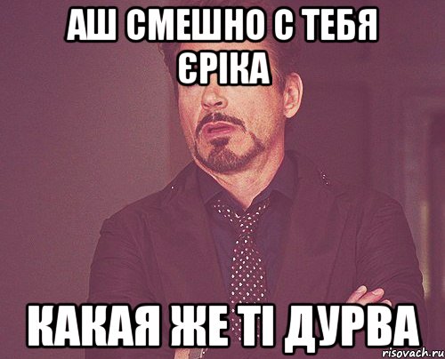 аш смешно с тебя Єріка Какая же ті дурва, Мем твое выражение лица