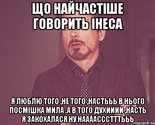 Що найчастіше говорить Інеса Я люблю того ,не того ,Настььь в нього посмішка мила .а в того духииии ,Насть я закохалася Ну НААААСССТТТЬЬЬ, Мем твое выражение лица