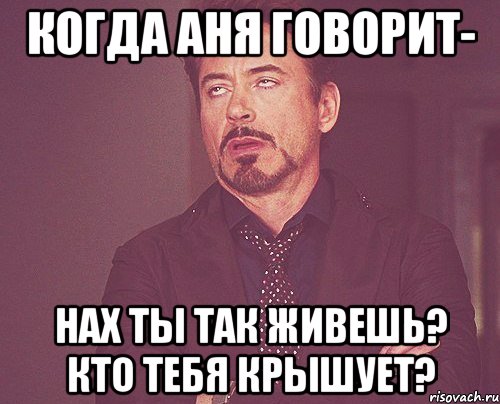 когда Аня говорит- нах ты так живешь? кто тебя крышует?, Мем твое выражение лица