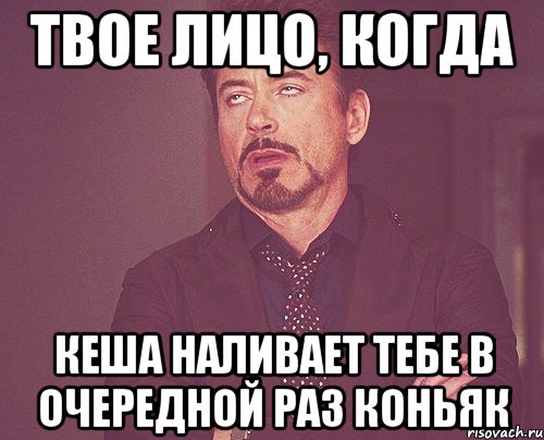 твое лицо, когда кеша наливает тебе в очередной раз коньяк, Мем твое выражение лица