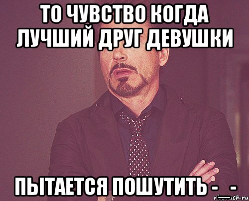 То чувство когда лучший друг девушки Пытается пошутить -_-, Мем твое выражение лица