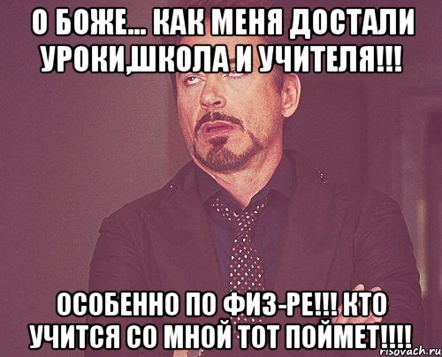 О боже... как меня достали уроки,школа И учителя!!! особенно по физ-ре!!! кто учится со мной тот поймет!!!!, Мем твое выражение лица