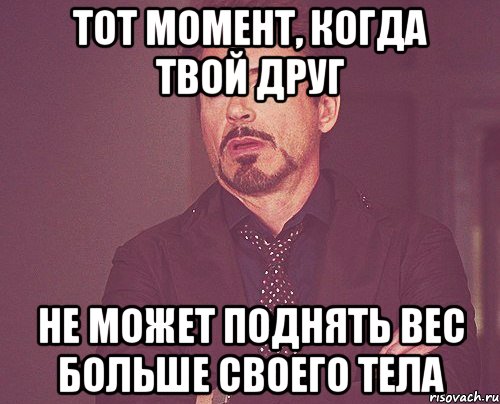 тот момент, когда твой друг не может поднять вес больше своего тела, Мем твое выражение лица