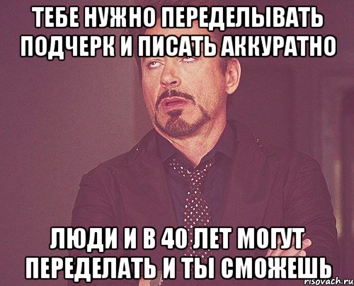 тебе нужно переделывать подчерк и писать аккуратно люди и в 40 лет могут переделать и ты сможешь, Мем твое выражение лица