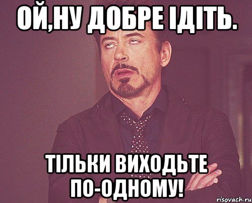 Ой,ну добре ідіть. Тільки виходьте по-одному!, Мем твое выражение лица