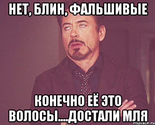 Нет, блин, фальшивые Конечно её Это волосы....достали мля, Мем твое выражение лица