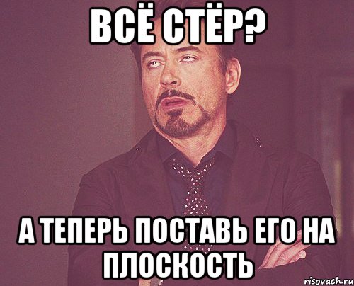 всё стёр? А теперь поставь его на плоскость, Мем твое выражение лица