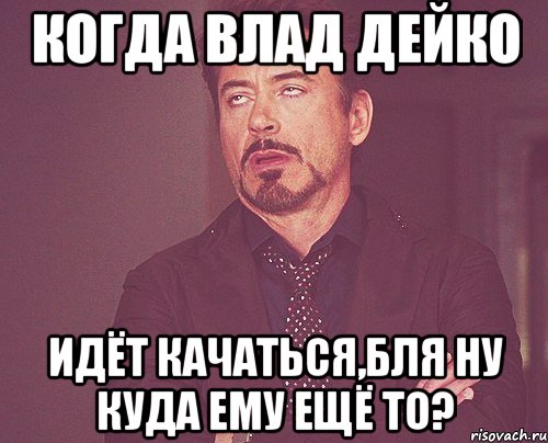 когда влад дейко идёт качаться,бля ну куда ему ещё то?, Мем твое выражение лица