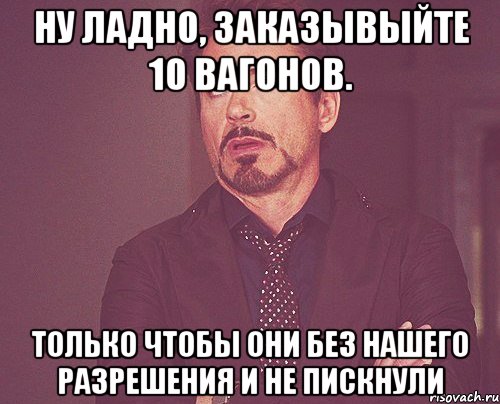 Ну ладно, заказывыйте 10 вагонов. Только чтобы они без нашего разрешения и не пискнули, Мем твое выражение лица