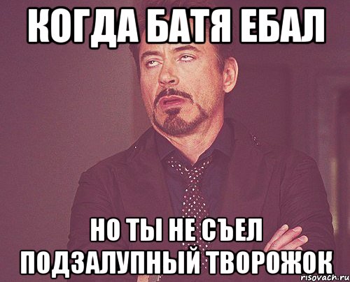 Когда батя ебал Но ты не съел подзалупный творожок, Мем твое выражение лица