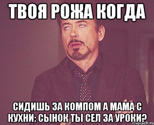 Твоя рожа когда Сидишь за компом а мама с кухни: сынок ты сел за уроки?, Мем твое выражение лица