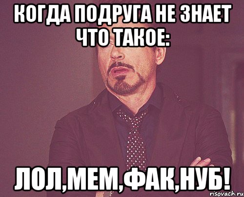 Когда подруга не знает что такое: Лол,мем,фак,нуб!, Мем твое выражение лица