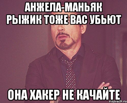 АНЖЕЛА-МАНЬЯК РЫЖИК ТОЖЕ ВАС УБЬЮТ ОНА ХАКЕР НЕ КАЧАЙТЕ, Мем твое выражение лица