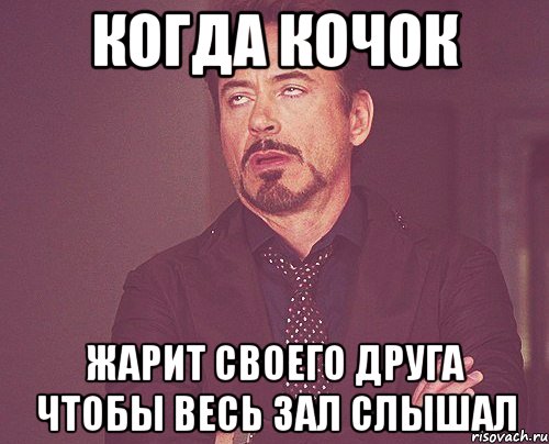 Когда кочок Жарит своего друга Чтобы весь зал слышал, Мем твое выражение лица