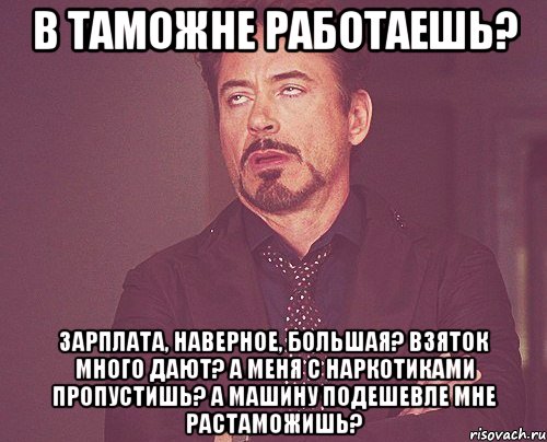 в таможне работаешь? зарплата, наверное, большая? взяток много дают? а меня с наркотиками пропустишь? а машину подешевле мне растаможишь?, Мем твое выражение лица